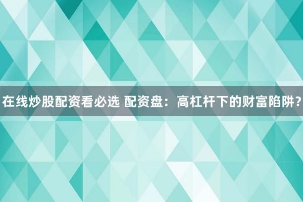 在线炒股配资看必选 配资盘：高杠杆下的财富陷阱？