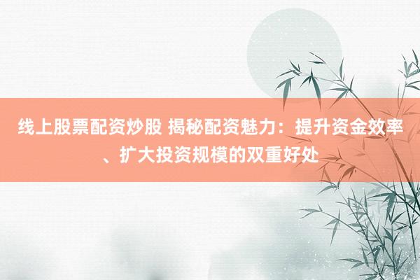 线上股票配资炒股 揭秘配资魅力：提升资金效率、扩大投资规模的双重好处