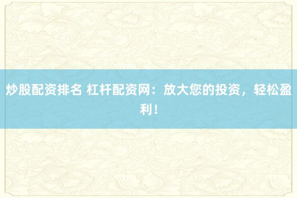 炒股配资排名 杠杆配资网：放大您的投资，轻松盈利！