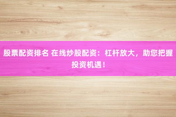 股票配资排名 在线炒股配资：杠杆放大，助您把握投资机遇！