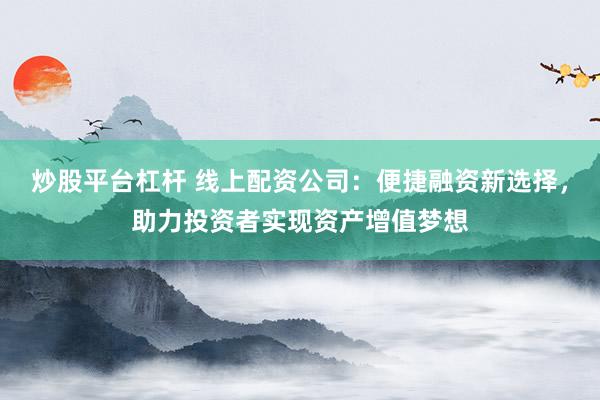 炒股平台杠杆 线上配资公司：便捷融资新选择，助力投资者实现资产增值梦想