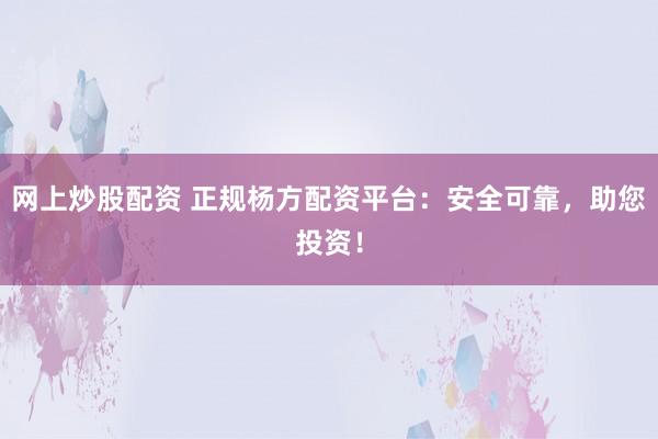 网上炒股配资 正规杨方配资平台：安全可靠，助您投资！