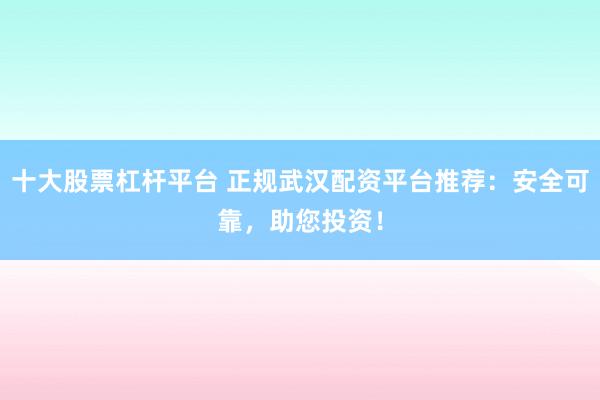 十大股票杠杆平台 正规武汉配资平台推荐：安全可靠，助您投资！