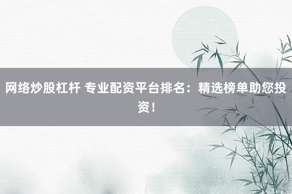 网络炒股杠杆 专业配资平台排名：精选榜单助您投资！