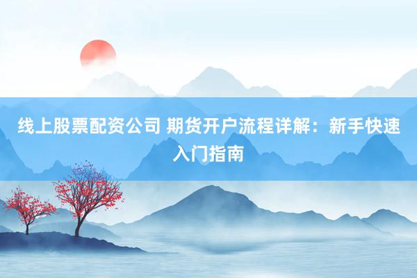 线上股票配资公司 期货开户流程详解：新手快速入门指南