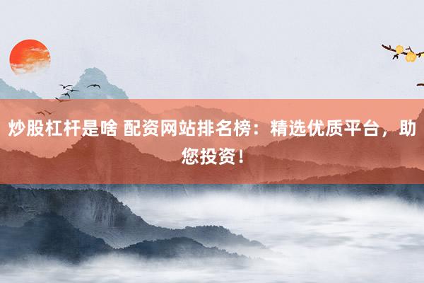 炒股杠杆是啥 配资网站排名榜：精选优质平台，助您投资！