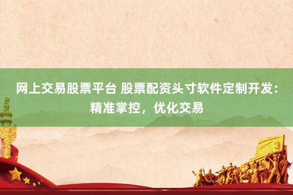 网上交易股票平台 股票配资头寸软件定制开发：精准掌控，优化交易