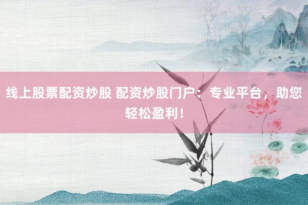 线上股票配资炒股 配资炒股门户：专业平台，助您轻松盈利！