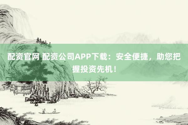 配资官网 配资公司APP下载：安全便捷，助您把握投资先机！