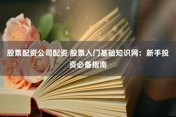 股票配资公司配资 股票入门基础知识网：新手投资必备指南
