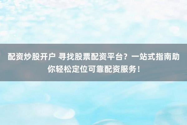 配资炒股开户 寻找股票配资平台？一站式指南助你轻松定位可靠配资服务！