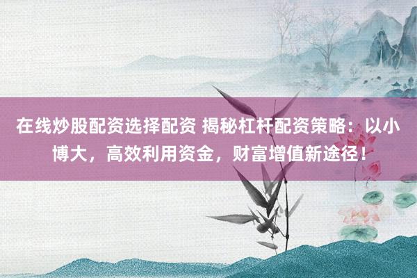 在线炒股配资选择配资 揭秘杠杆配资策略：以小博大，高效利用资金，财富增值新途径！