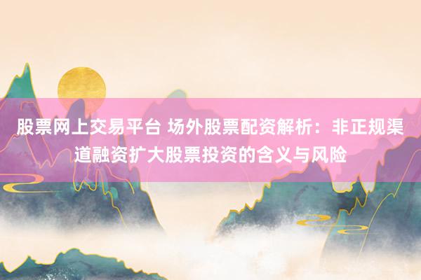 股票网上交易平台 场外股票配资解析：非正规渠道融资扩大股票投资的含义与风险