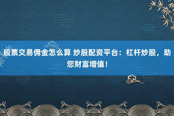 股票交易佣金怎么算 炒股配资平台：杠杆炒股，助您财富增值！