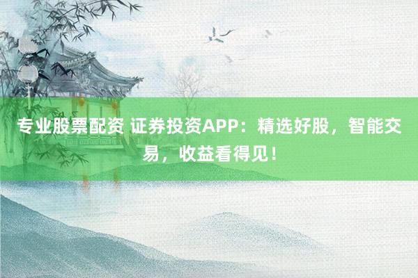 专业股票配资 证券投资APP：精选好股，智能交易，收益看得见！