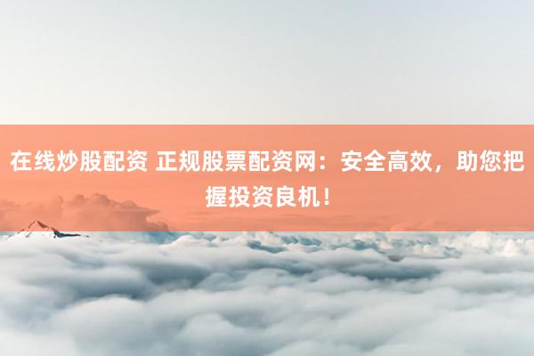 在线炒股配资 正规股票配资网：安全高效，助您把握投资良机！
