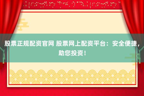 股票正规配资官网 股票网上配资平台：安全便捷，助您投资！