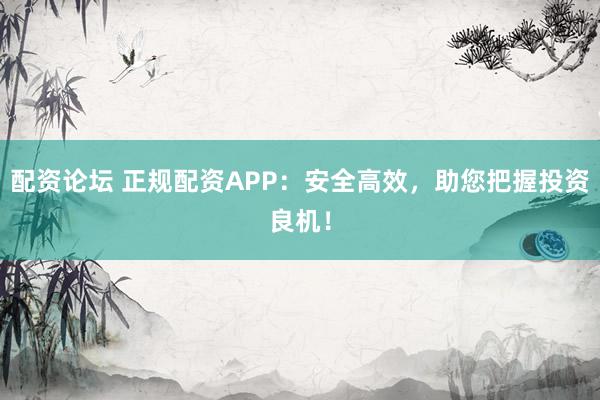 配资论坛 正规配资APP：安全高效，助您把握投资良机！