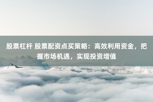 股票杠杆 股票配资点买策略：高效利用资金，把握市场机遇，实现投资增值