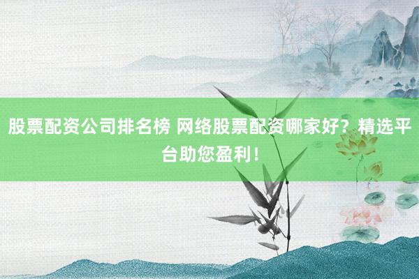 股票配资公司排名榜 网络股票配资哪家好？精选平台助您盈利！