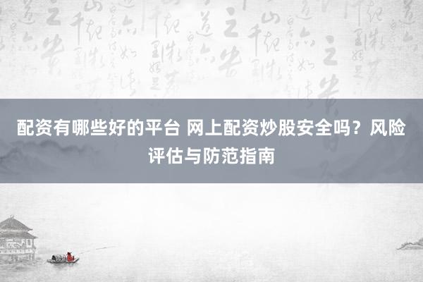 配资有哪些好的平台 网上配资炒股安全吗？风险评估与防范指南