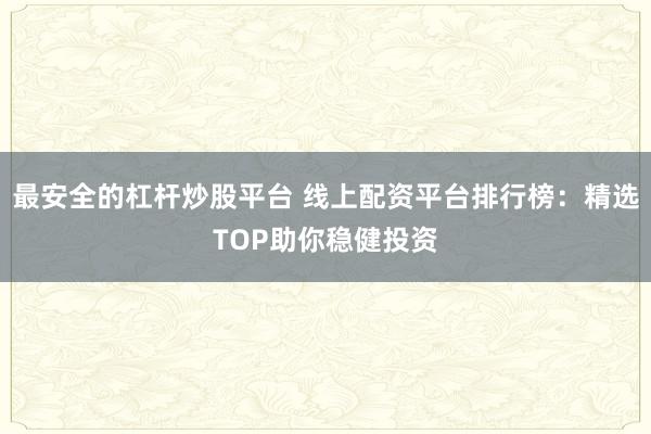 最安全的杠杆炒股平台 线上配资平台排行榜：精选TOP助你稳健投资
