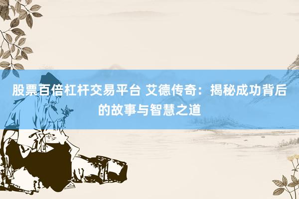 股票百倍杠杆交易平台 艾德传奇：揭秘成功背后的故事与智慧之道
