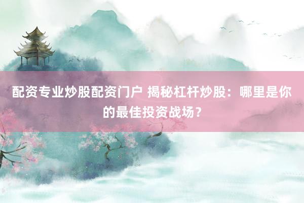 配资专业炒股配资门户 揭秘杠杆炒股：哪里是你的最佳投资战场？