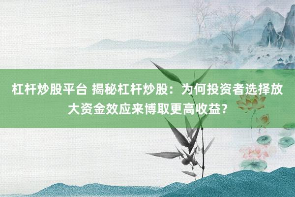 杠杆炒股平台 揭秘杠杆炒股：为何投资者选择放大资金效应来博取更高收益？