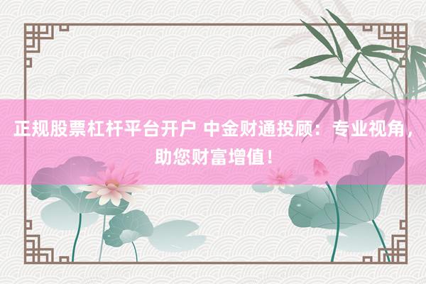 正规股票杠杆平台开户 中金财通投顾：专业视角，助您财富增值！