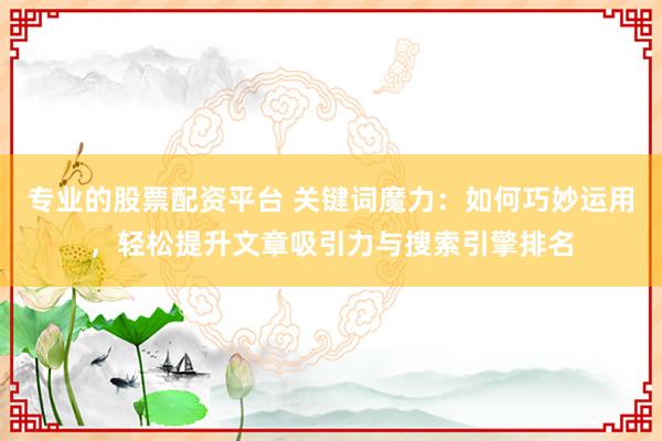 专业的股票配资平台 关键词魔力：如何巧妙运用，轻松提升文章吸引力与搜索引擎排名