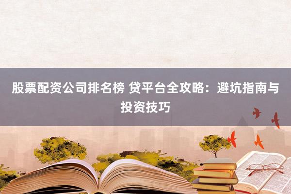 股票配资公司排名榜 贷平台全攻略：避坑指南与投资技巧