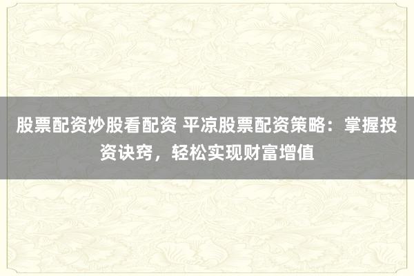 股票配资炒股看配资 平凉股票配资策略：掌握投资诀窍，轻松实现财富增值