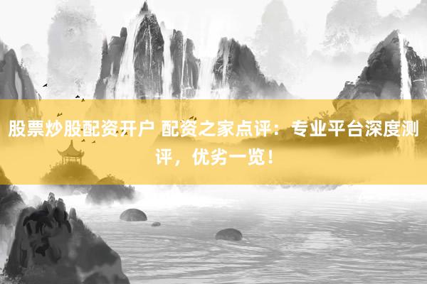 股票炒股配资开户 配资之家点评：专业平台深度测评，优劣一览！