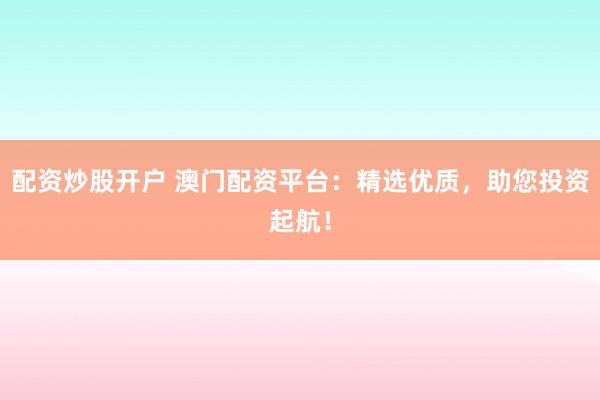 配资炒股开户 澳门配资平台：精选优质，助您投资起航！