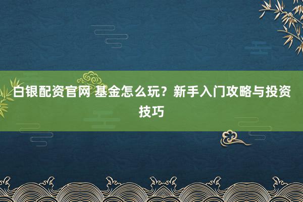 白银配资官网 基金怎么玩？新手入门攻略与投资技巧