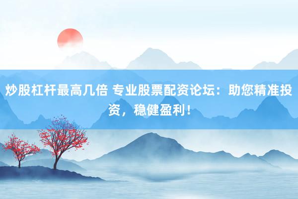 炒股杠杆最高几倍 专业股票配资论坛：助您精准投资，稳健盈利！