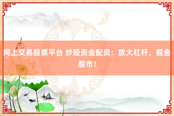 网上交易股票平台 炒股资金配资：放大杠杆，掘金股市！