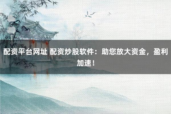 配资平台网址 配资炒股软件：助您放大资金，盈利加速！
