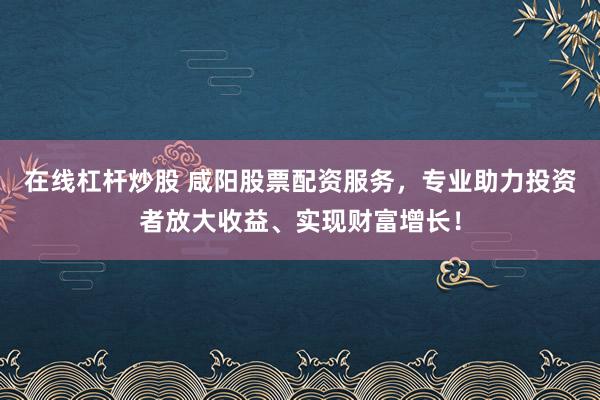 在线杠杆炒股 咸阳股票配资服务，专业助力投资者放大收益、实现财富增长！