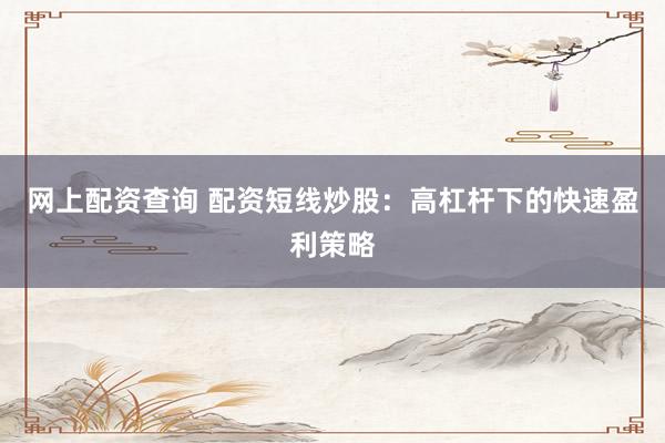 网上配资查询 配资短线炒股：高杠杆下的快速盈利策略