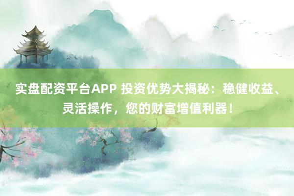实盘配资平台APP 投资优势大揭秘：稳健收益、灵活操作，您的财富增值利器！
