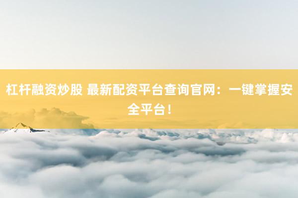 杠杆融资炒股 最新配资平台查询官网：一键掌握安全平台！