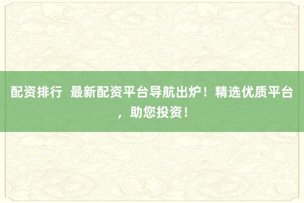 配资排行  最新配资平台导航出炉！精选优质平台，助您投资！