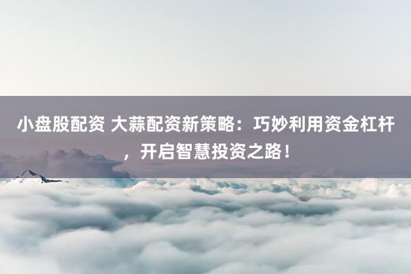 小盘股配资 大蒜配资新策略：巧妙利用资金杠杆，开启智慧投资之路！