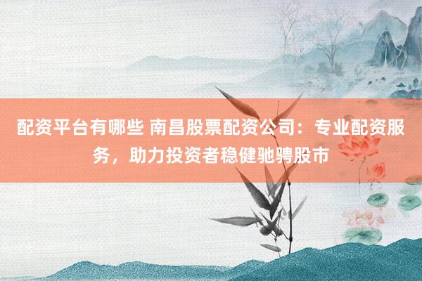 配资平台有哪些 南昌股票配资公司：专业配资服务，助力投资者稳健驰骋股市