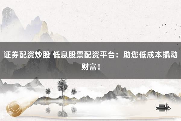 证券配资炒股 低息股票配资平台：助您低成本撬动财富！