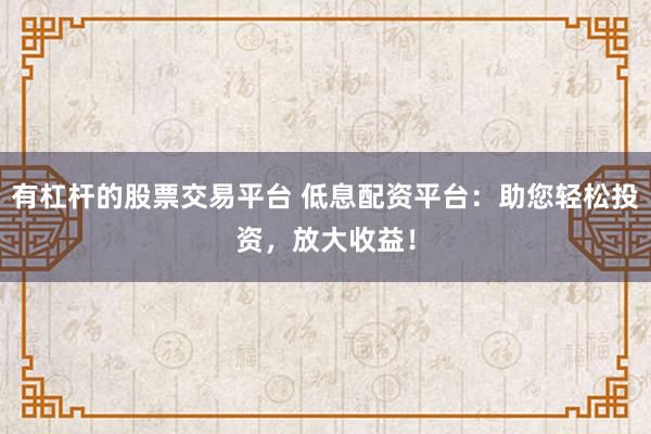 有杠杆的股票交易平台 低息配资平台：助您轻松投资，放大收益！