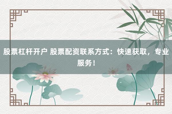 股票杠杆开户 股票配资联系方式：快速获取，专业服务！
