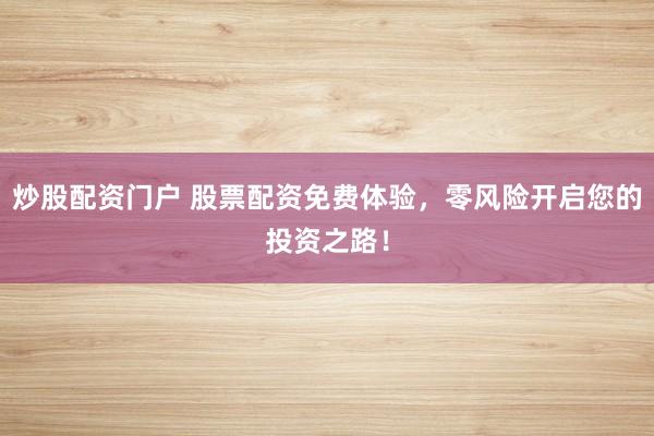 炒股配资门户 股票配资免费体验，零风险开启您的投资之路！